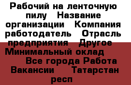 Рабочий на ленточную пилу › Название организации ­ Компания-работодатель › Отрасль предприятия ­ Другое › Минимальный оклад ­ 25 000 - Все города Работа » Вакансии   . Татарстан респ.